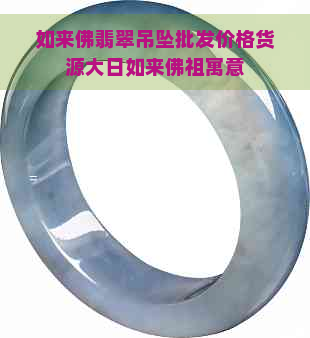 如来佛翡翠吊坠批发价格货源大日如来佛祖寓意