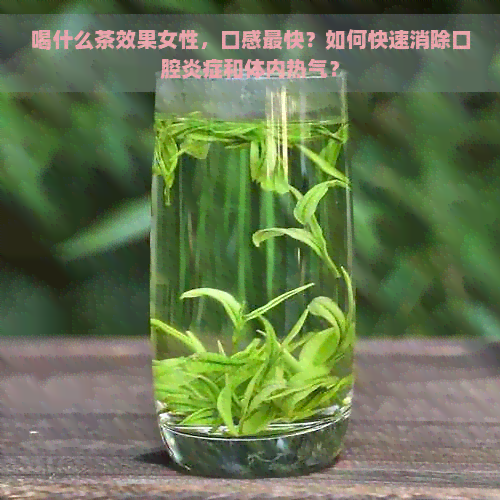 喝什么茶效果女性，口感最快？如何快速消除口腔炎症和体内热气？