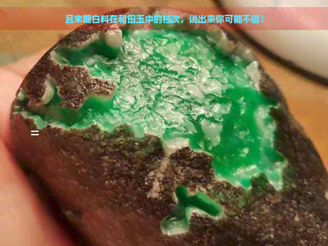 且末糖白料在和田玉中的档次，说出来你可能不信！