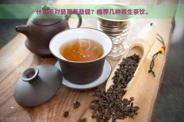 什么茶对肠胃有益健？推荐几种养生茶饮。