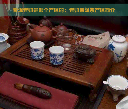 普洱昔归是哪个产区的：昔归普洱茶产区简介