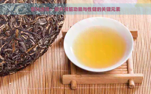 茶叶选择：提升肾脏功能与性健的关键元素