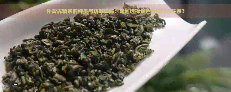 补肾养精茶的种类与功效详解：如何选择最适合您的养生茶？