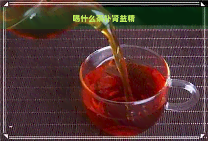 喝什么茶补肾益精