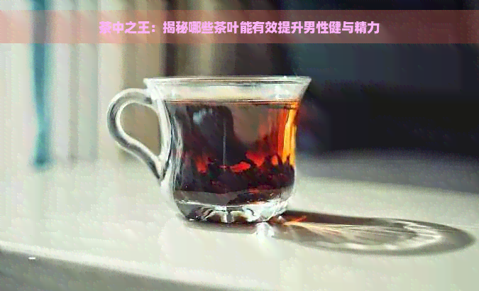 茶中之王：揭秘哪些茶叶能有效提升男性健与精力