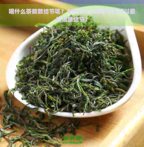 喝什么茶能散结节呢？女性和女生喝哪种茶可以最快消除结节？