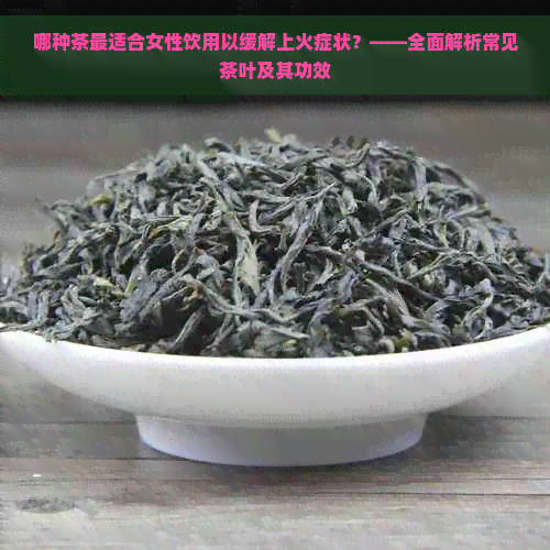 哪种茶最适合女性饮用以缓解上火症状？——全面解析常见茶叶及其功效