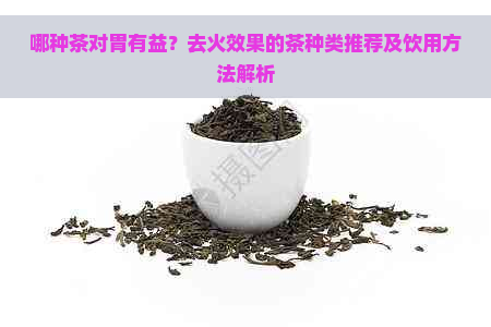 哪种茶对胃有益？去火效果的茶种类推荐及饮用方法解析