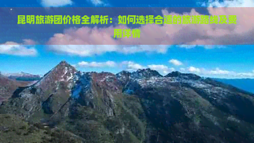 昆明旅游团价格全解析：如何选择合适的旅游路线及费用详情