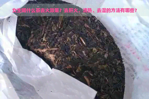 女生喝什么茶去火效果？去肝火、清热、去湿的方法有哪些？