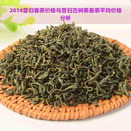 2014昔归春茶价格与昔归古树茶春茶平均价格分析