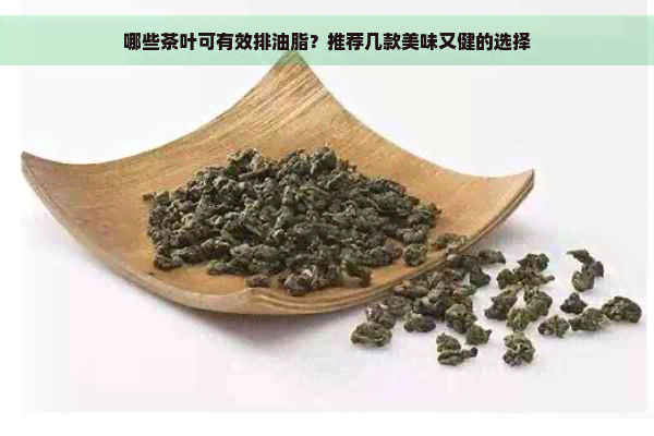 哪些茶叶可有效排油脂？推荐几款美味又健的选择