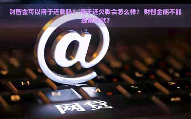 财智金可以用于还款吗？ 用于还欠款会怎么样？ 财智金能不能提前还款？