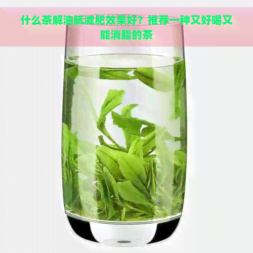 什么茶解油腻减肥效果好？推荐一种又好喝又能消脂的茶