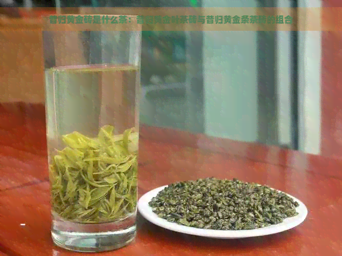 昔归黄金砖是什么茶：昔归黄金叶茶砖与昔归黄金条茶砖的组合