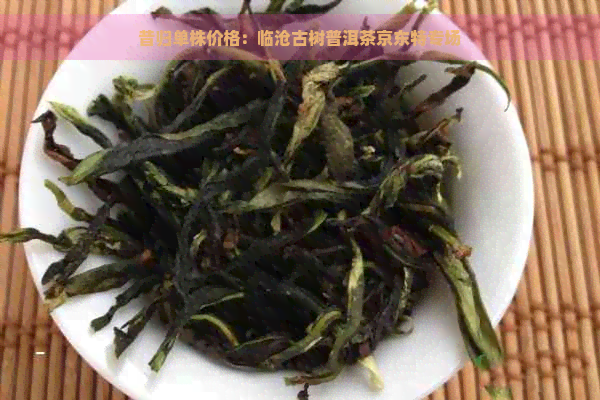 昔归单株价格：临沧古树普洱茶京东特专场