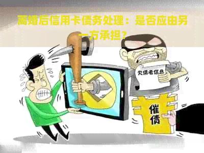 离婚后信用卡债务处理：是否应由另一方承担？