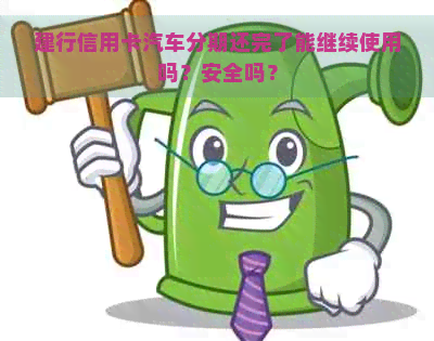 建行信用卡汽车分期还完了能继续使用吗？安全吗？