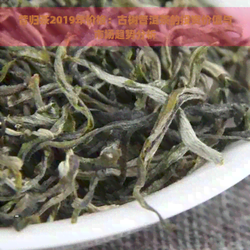 昔归茶2019年价格：古树普洱茶的投资价值与市场趋势分析