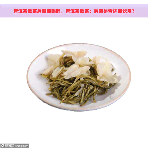 普洱茶散茶后期能喝吗，普洱茶散茶：后期是否还能饮用？