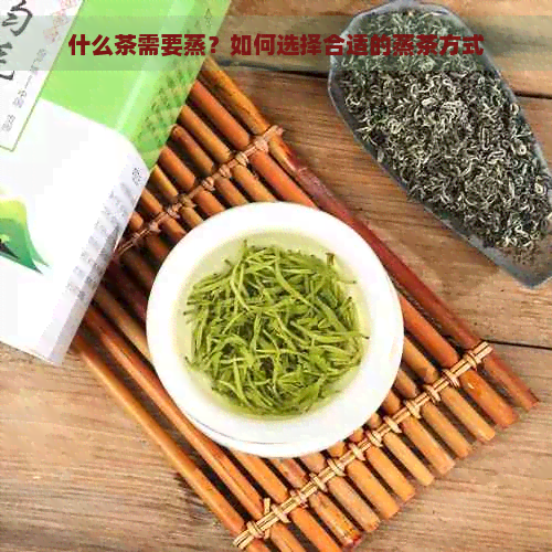 什么茶需要蒸？如何选择合适的蒸茶方式