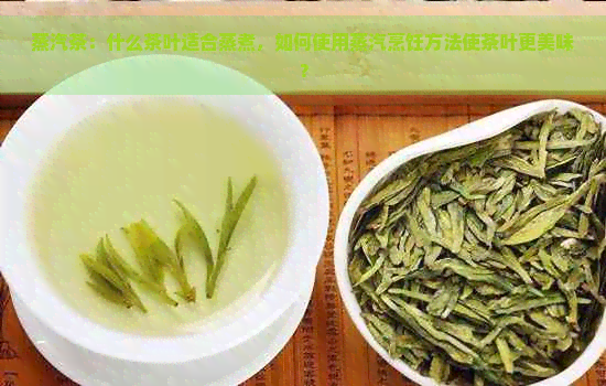 蒸汽茶：什么茶叶适合蒸煮，如何使用蒸汽烹饪方法使茶叶更美味？