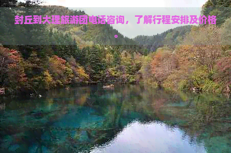 封丘到大理旅游团电话咨询，了解行程安排及价格。