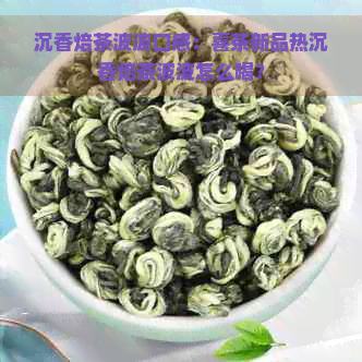 沉香焙茶波波口感：喜茶新品热沉香焙茶波波怎么喝？