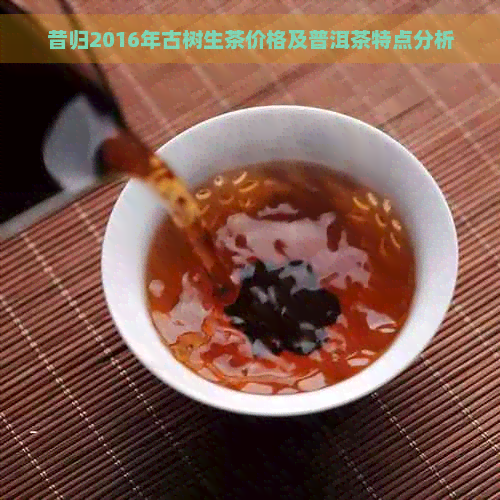 昔归2016年古树生茶价格及普洱茶特点分析