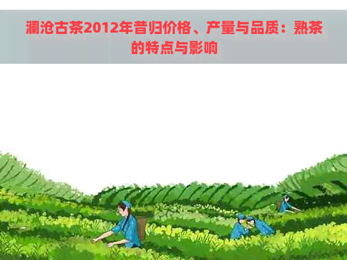 澜沧古茶2012年昔归价格、产量与品质：熟茶的特点与影响