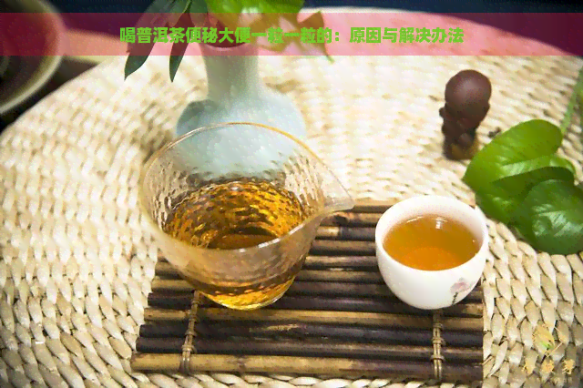 喝普洱茶便秘大便一粒一粒的：原因与解决办法