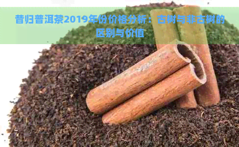 昔归普洱茶2019年份价格分析：古树与非古树的区别与价值