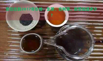 昔归古韵2017年价格：生茶、古树茶，你想知道多少？