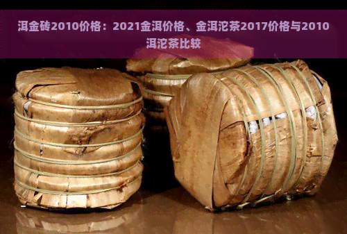 洱金砖2010价格：2021金洱价格、金洱沱茶2017价格与2010洱沱茶比较