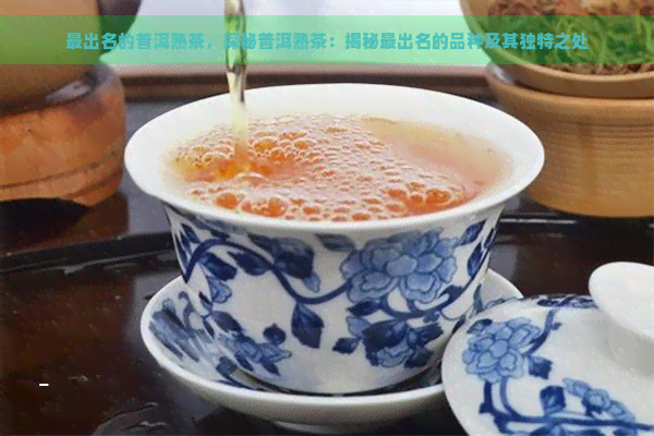 最出名的普洱熟茶，探秘普洱熟茶：揭秘最出名的品种及其独特之处