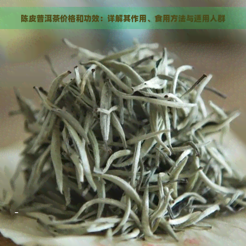 陈皮普洱茶价格和功效：详解其作用、食用方法与适用人群