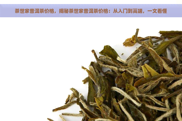 茶世家普洱茶价格，揭秘茶世家普洱茶价格：从入门到高端，一文看懂