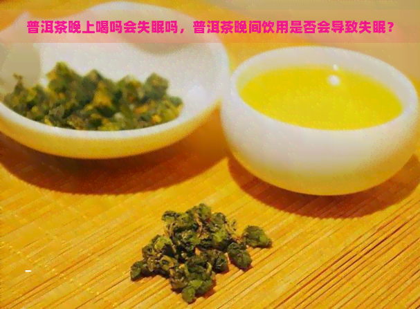 普洱茶晚上喝吗会失眠吗，普洱茶晚间饮用是否会导致失眠？