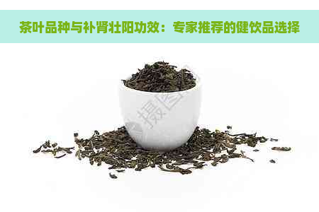 茶叶品种与补肾壮阳功效：专家推荐的健饮品选择