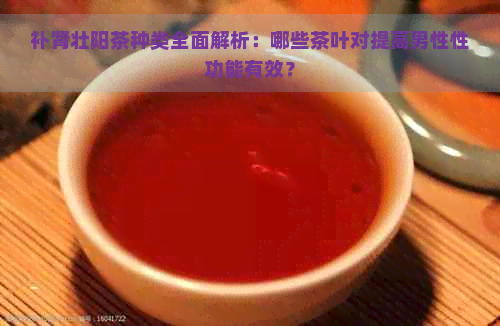 补肾壮阳茶种类全面解析：哪些茶叶对提高男性性功能有效？