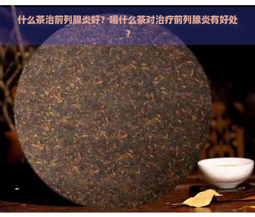 什么茶治前列腺炎好？喝什么茶对治疗前列腺炎有好处？