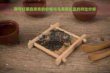 聘号红茶在京东的价格与乌龙茶礼盒的对比分析