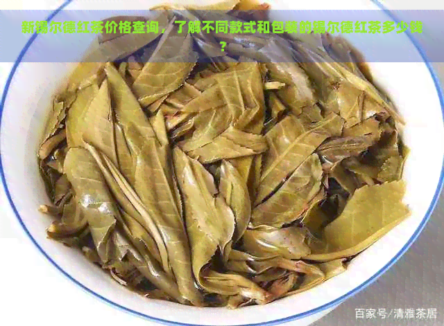 新锡尔德红茶价格查询，了解不同款式和包装的锡尔德红茶多少钱？