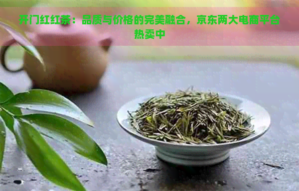 开门红红茶：品质与价格的完美融合，京东两大电商平台热卖中