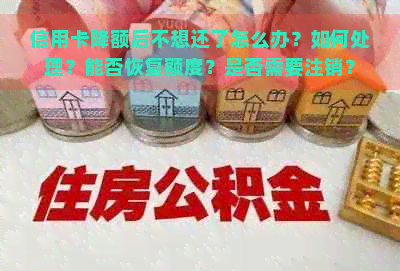 信用卡降额后不想还了怎么办？如何处理？能否恢复额度？是否需要注销？