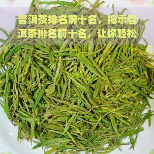 普洱茶排名前十名，揭示普洱茶排名前十名，让你轻松选择优质茶叶！