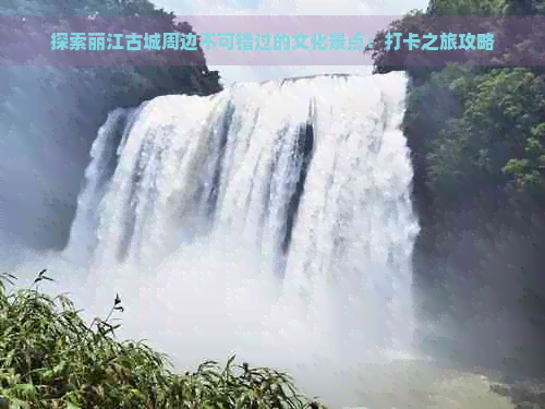 探索丽江古城周边不可错过的文化景点：打卡之旅攻略