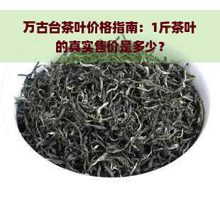 万古台茶叶价格指南：1斤茶叶的真实售价是多少？