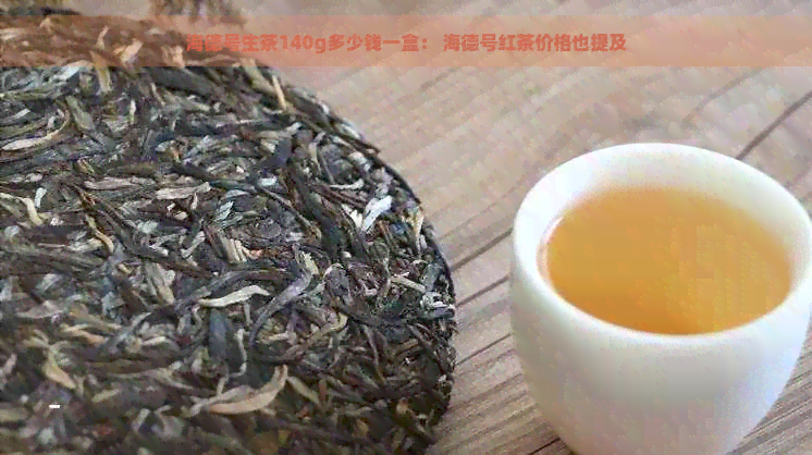 海德号生茶140g多少钱一盒： 海德号红茶价格也提及