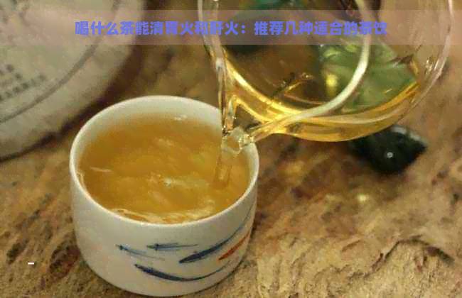 喝什么茶能清胃火和肝火：推荐几种适合的茶饮